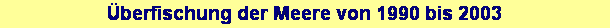 Textfeld: �berfischung der Meere von 1990 bis 2003